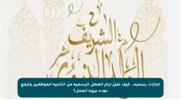 إجازات رسمية.. كيف تعزز أيام العطل الرسمية من إنتاجية الموظفين وترفع جودة بيئة العمل؟